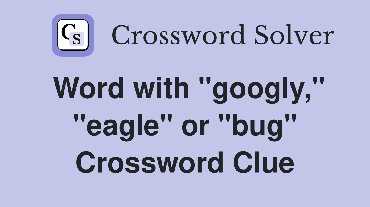 Word with "googly," "eagle" or "bug" Crossword Clue Answers